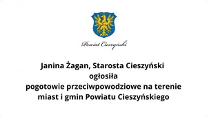 Herb Powiatu Cieszyńskiego i napis „Janina Żagan, Starosta Cieszyński ogłosiła pogotowie przeciwpowodziowe na terenie miast i gmin Powiatu Cieszyńskiego.” Komunikat informuje o podjętych działaniach w związku z zagrożeniem powodziowym.